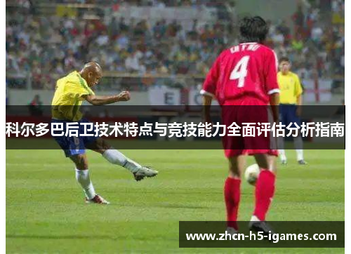 科尔多巴后卫技术特点与竞技能力全面评估分析指南 科尔多巴后卫技术特点与竞技能力全面评估分析指南