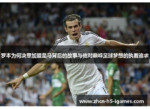 罗本为何决意加盟皇马背后的故事与他对巅峰足球梦想的执着追求 罗本为何决意加盟皇马背后的故事与他对巅峰足球梦想的执着追求
