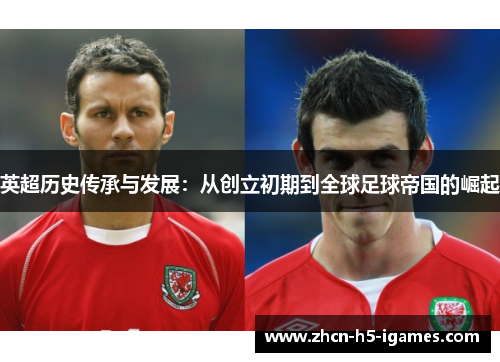 英超历史传承与发展:从创立初期到全球足球帝国的崛起 英超历史传承与发展:从创立初期到全球足球帝国的崛起