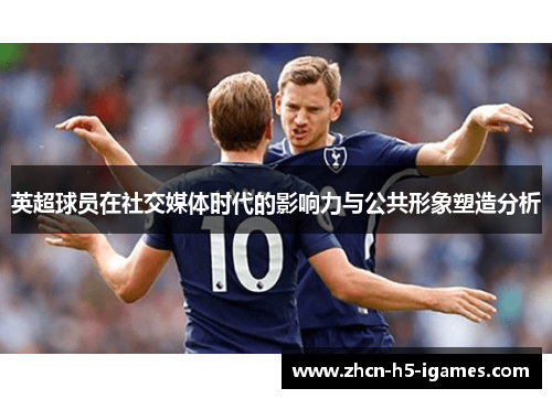 英超球员在社交媒体时代的影响力与公共形象塑造分析 英超球员在社交媒体时代的影响力与公共形象塑造分析