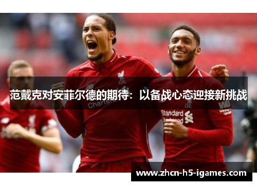 范戴克对安菲尔德的期待:以备战心态迎接新挑战 范戴克对安菲尔德的期待:以备战心态迎接新挑战
