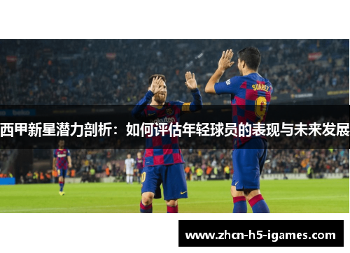 西甲新星潜力剖析：如何评估年轻球员的表现与未来发展
