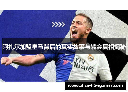 阿扎尔加盟皇马背后的真实故事与转会真相揭秘 阿扎尔加盟皇马背后的真实故事与转会真相揭秘