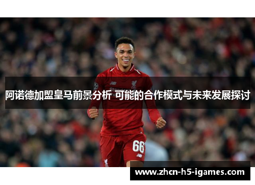 阿诺德加盟皇马前景分析 可能的合作模式与未来发展探讨