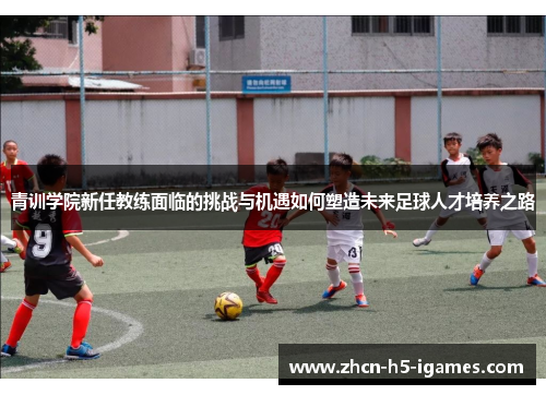 青训学院新任教练面临的挑战与机遇如何塑造未来足球人才培养之路 青训学院新任教练面临的挑战与机遇如何塑造未来足球人才培养之路