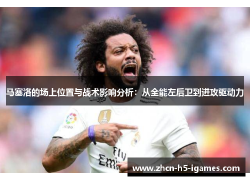 马塞洛的场上位置与战术影响分析：从全能左后卫到进攻驱动力
