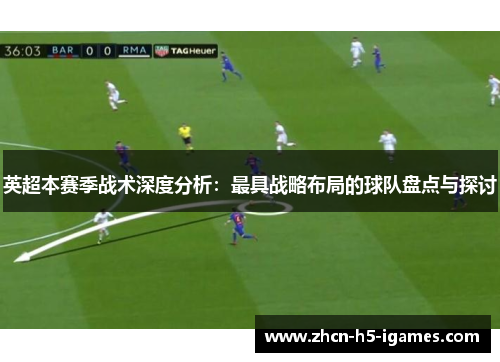 英超本赛季战术深度分析：最具战略布局的球队盘点与探讨