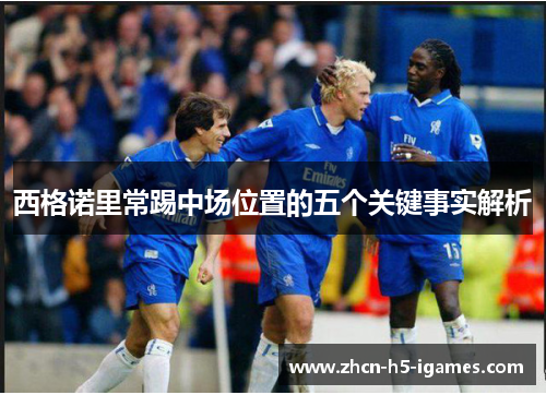 西格诺里常踢中场位置的五个关键事实解析