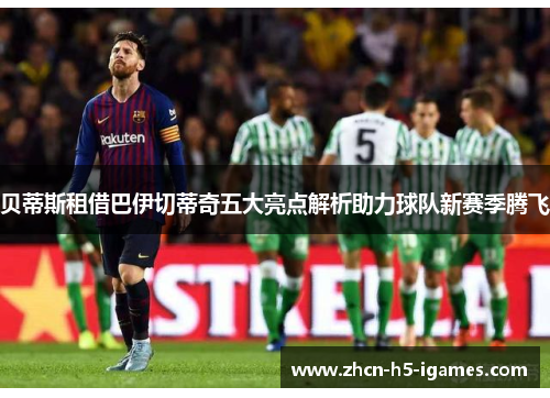 贝蒂斯租借巴伊切蒂奇五大亮点解析助力球队新赛季腾飞