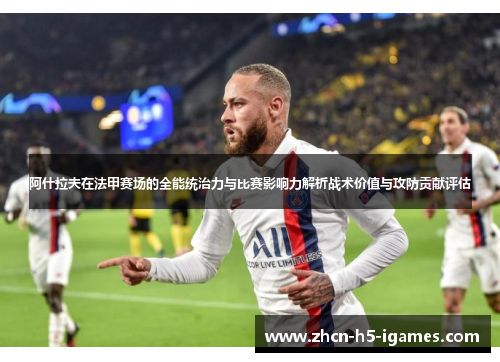 阿什拉夫在法甲赛场的全能统治力与比赛影响力解析战术价值与攻防贡献评估