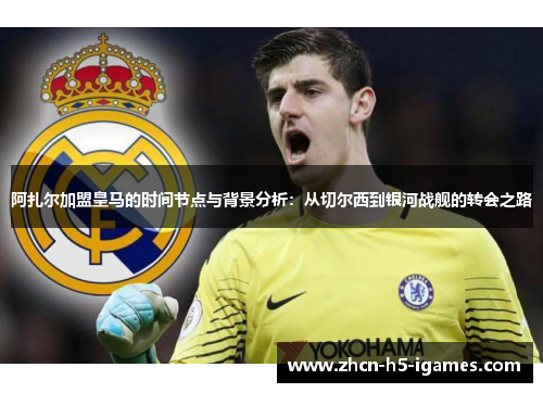 阿扎尔加盟皇马的时间节点与背景分析：从切尔西到银河战舰的转会之路