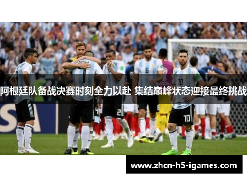 阿根廷队备战决赛时刻全力以赴 集结巅峰状态迎接最终挑战 阿根廷队备战决赛时刻全力以赴 集结巅峰状态迎接最终挑战