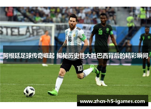 阿根廷足球传奇崛起 揭秘历史性大胜巴西背后的精彩瞬间