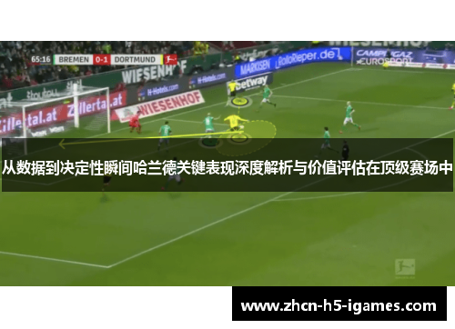 从数据到决定性瞬间哈兰德关键表现深度解析与价值评估在顶级赛场中 从数据到决定性瞬间哈兰德关键表现深度解析与价值评估在顶级赛场中