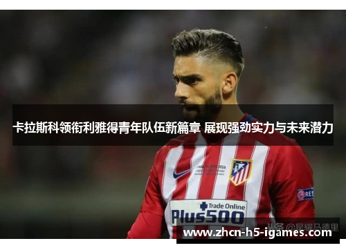 卡拉斯科领衔利雅得青年队伍新篇章 展现强劲实力与未来潜力