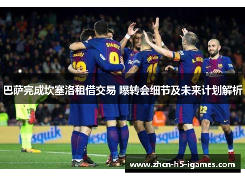 巴萨完成坎塞洛租借交易 曝转会细节及未来计划解析 巴萨完成坎塞洛租借交易 曝转会细节及未来计划解析