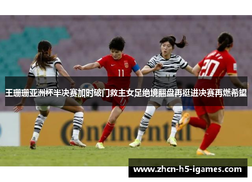 王珊珊亚洲杯半决赛加时破门救主女足绝境翻盘再挺进决赛再燃希望 王珊珊亚洲杯半决赛加时破门救主女足绝境翻盘再挺进决赛再燃希望