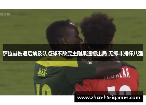 萨拉赫伤退后埃及队点球不敌民主刚果遗憾出局 无缘非洲杯八强