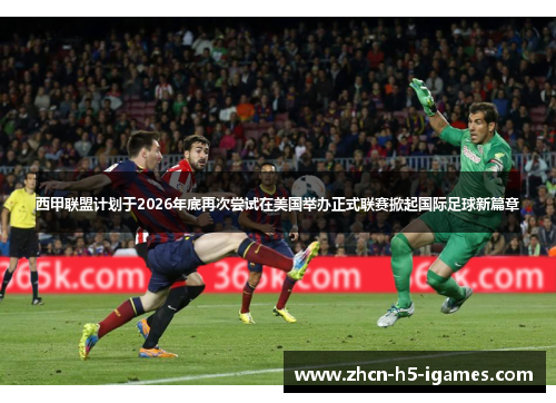 西甲联盟计划于2026年底再次尝试在美国举办正式联赛掀起国际足球新篇章 西甲联盟计划于2026年底再次尝试在美国举办正式联赛掀起国际足球新篇章