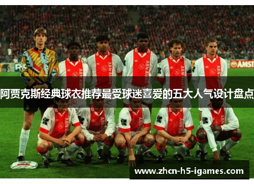 阿贾克斯经典球衣推荐最受球迷喜爱的五大人气设计盘点 阿贾克斯经典球衣推荐最受球迷喜爱的五大人气设计盘点