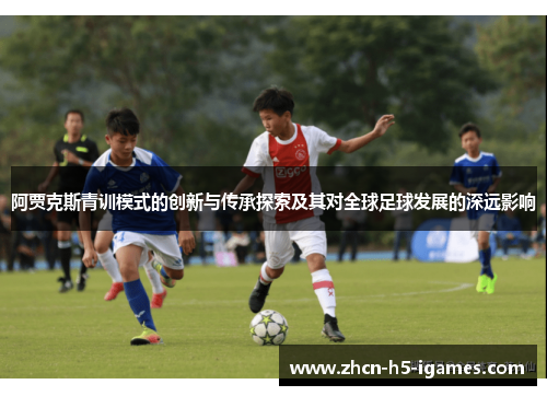 阿贾克斯青训模式的创新与传承探索及其对全球足球发展的深远影响 阿贾克斯青训模式的创新与传承探索及其对全球足球发展的深远影响