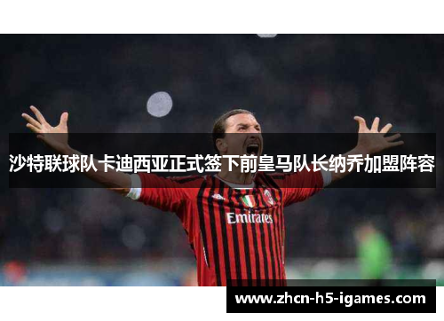 沙特联球队卡迪西亚正式签下前皇马队长纳乔加盟阵容 沙特联球队卡迪西亚正式签下前皇马队长纳乔加盟阵容