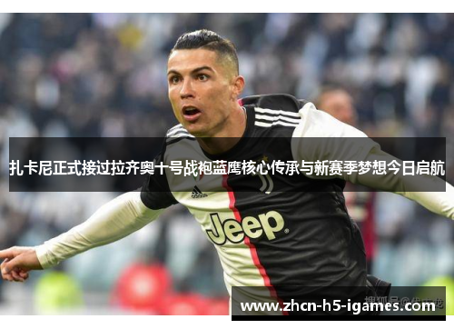 扎卡尼正式接过拉齐奥十号战袍蓝鹰核心传承与新赛季梦想今日启航 扎卡尼正式接过拉齐奥十号战袍蓝鹰核心传承与新赛季梦想今日启航