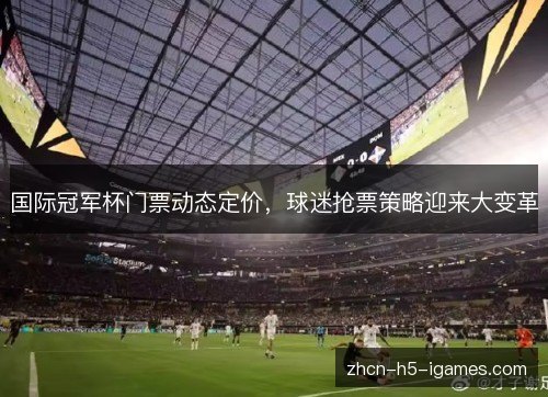 国际冠军杯门票动态定价，球迷抢票策略迎来大变革