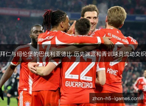 拜仁与纽伦堡的巴伐利亚德比 历史渊源和青训球员流动交织 拜仁与纽伦堡的巴伐利亚德比 历史渊源和青训球员流动交织